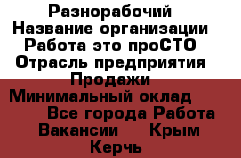 Разнорабочий › Название организации ­ Работа-это проСТО › Отрасль предприятия ­ Продажи › Минимальный оклад ­ 14 400 - Все города Работа » Вакансии   . Крым,Керчь